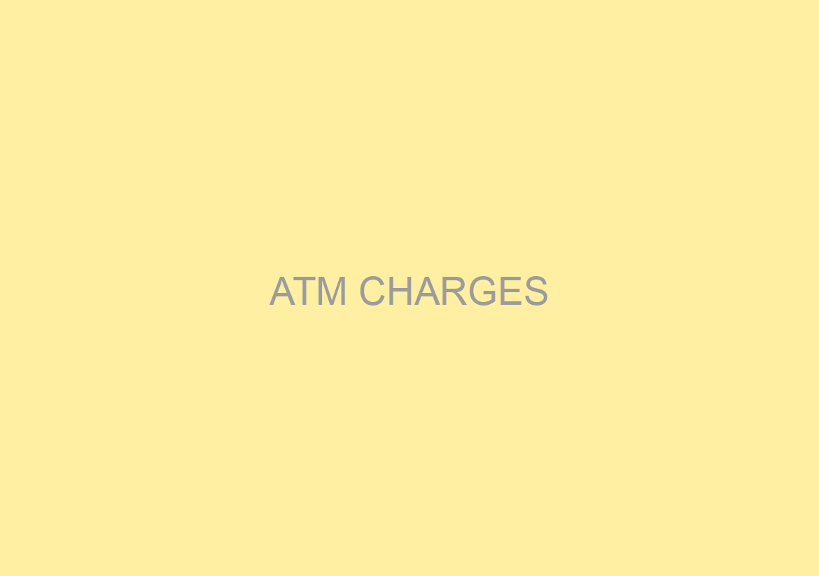ATM CHARGES/FEES TO GO UP FROM AUG 2021
